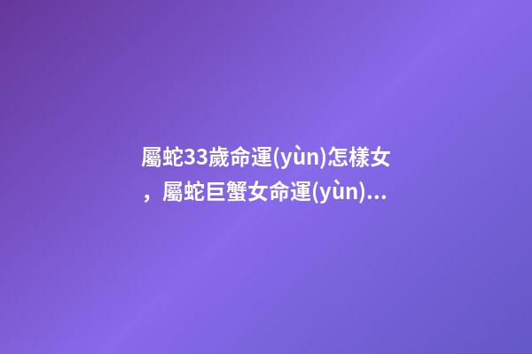 屬蛇33歲命運(yùn)怎樣女，屬蛇巨蟹女命運(yùn) 屬蛇33歲命運(yùn)怎樣，屬蛇女33歲運(yùn)勢(shì)-第1張-觀點(diǎn)-玄機(jī)派